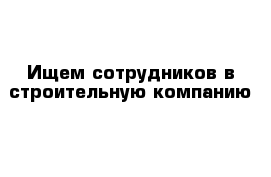 Ищем сотрудников в строительную компанию